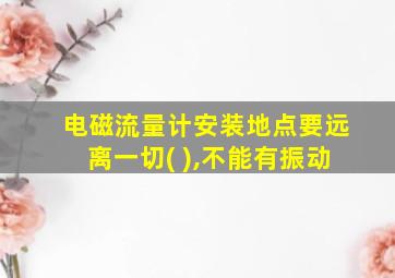 电磁流量计安装地点要远离一切( ),不能有振动